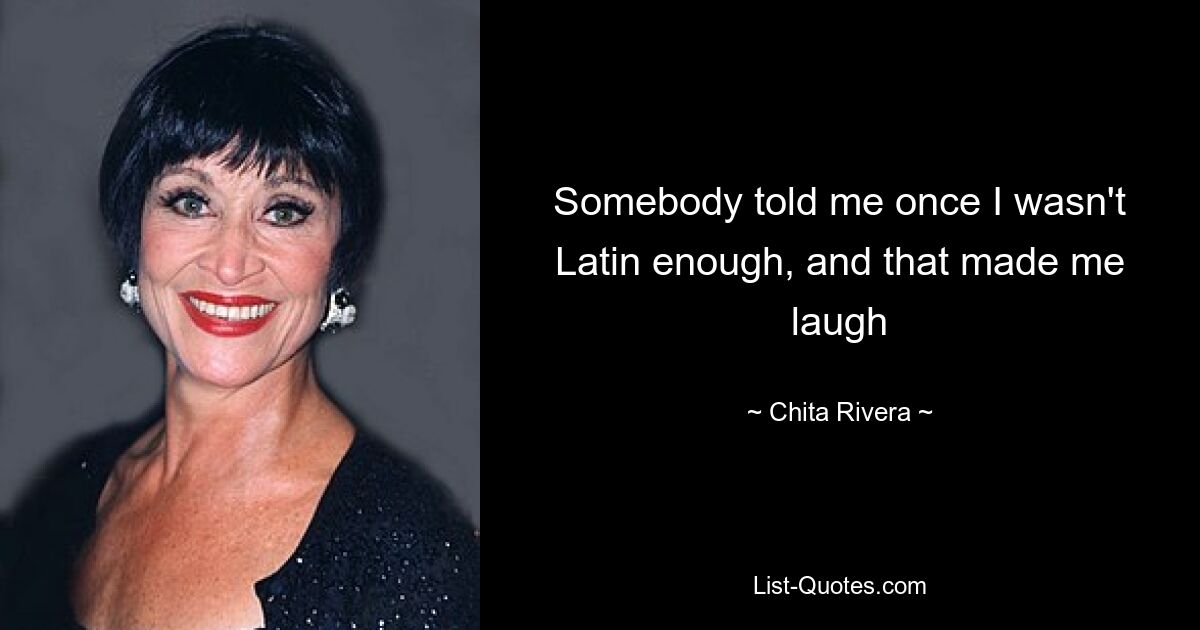 Somebody told me once I wasn't Latin enough, and that made me laugh — © Chita Rivera