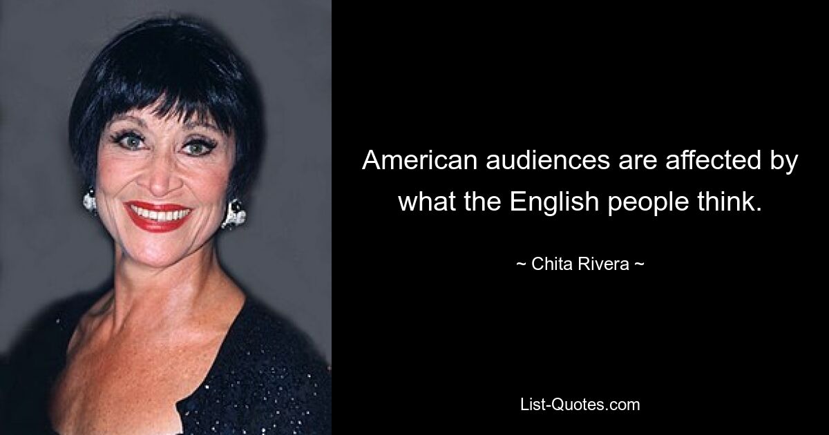 American audiences are affected by what the English people think. — © Chita Rivera