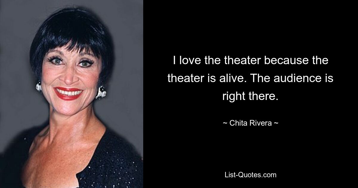 I love the theater because the theater is alive. The audience is right there. — © Chita Rivera