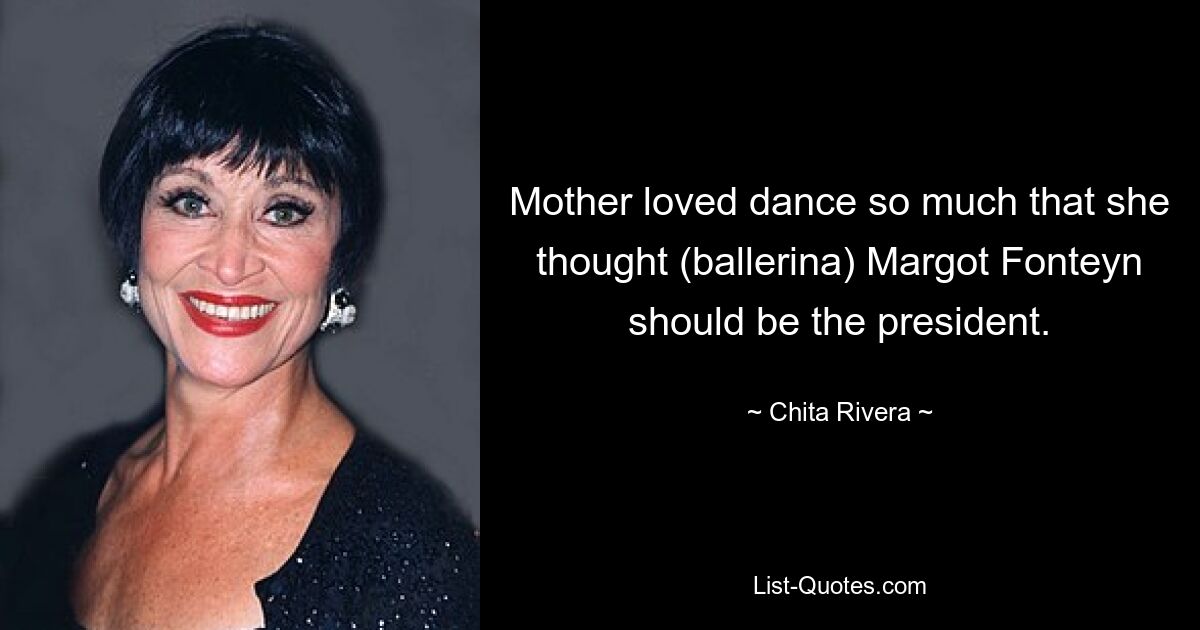 Mother loved dance so much that she thought (ballerina) Margot Fonteyn should be the president. — © Chita Rivera