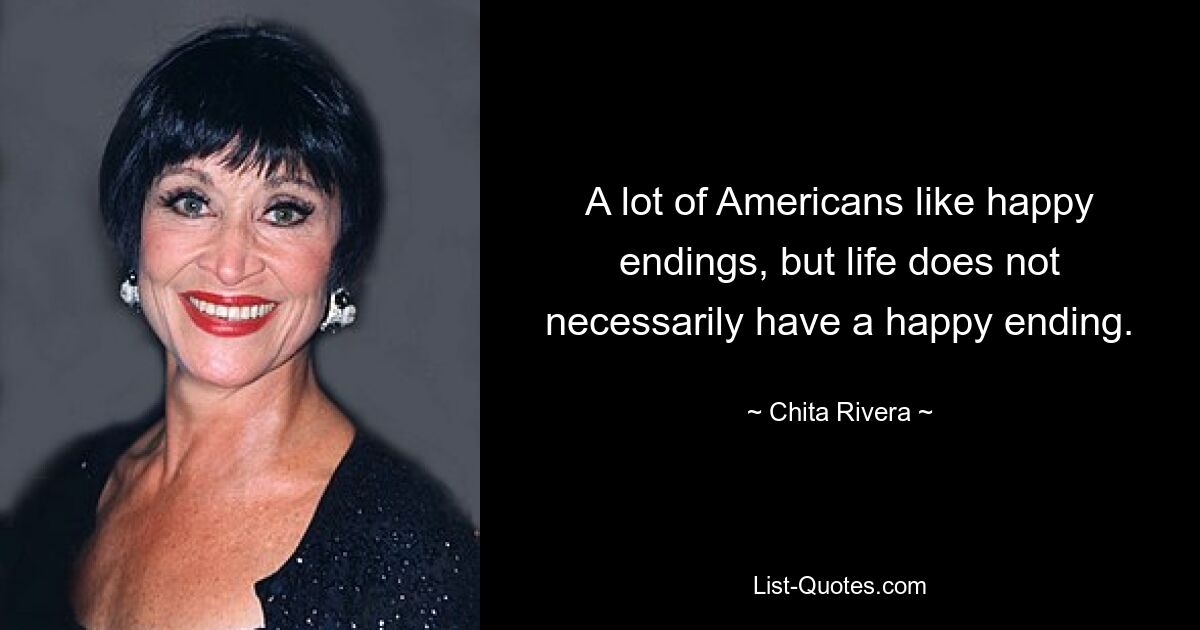 A lot of Americans like happy endings, but life does not necessarily have a happy ending. — © Chita Rivera