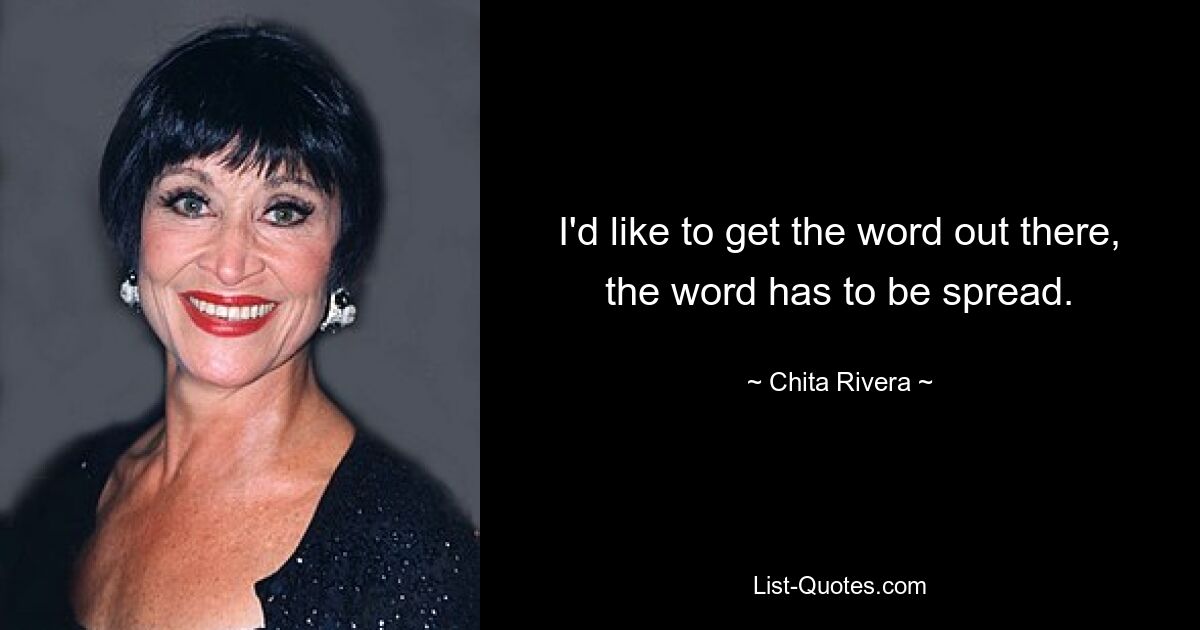 I'd like to get the word out there, the word has to be spread. — © Chita Rivera