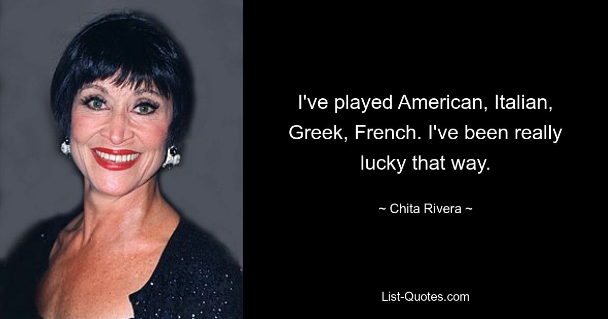 I've played American, Italian, Greek, French. I've been really lucky that way. — © Chita Rivera