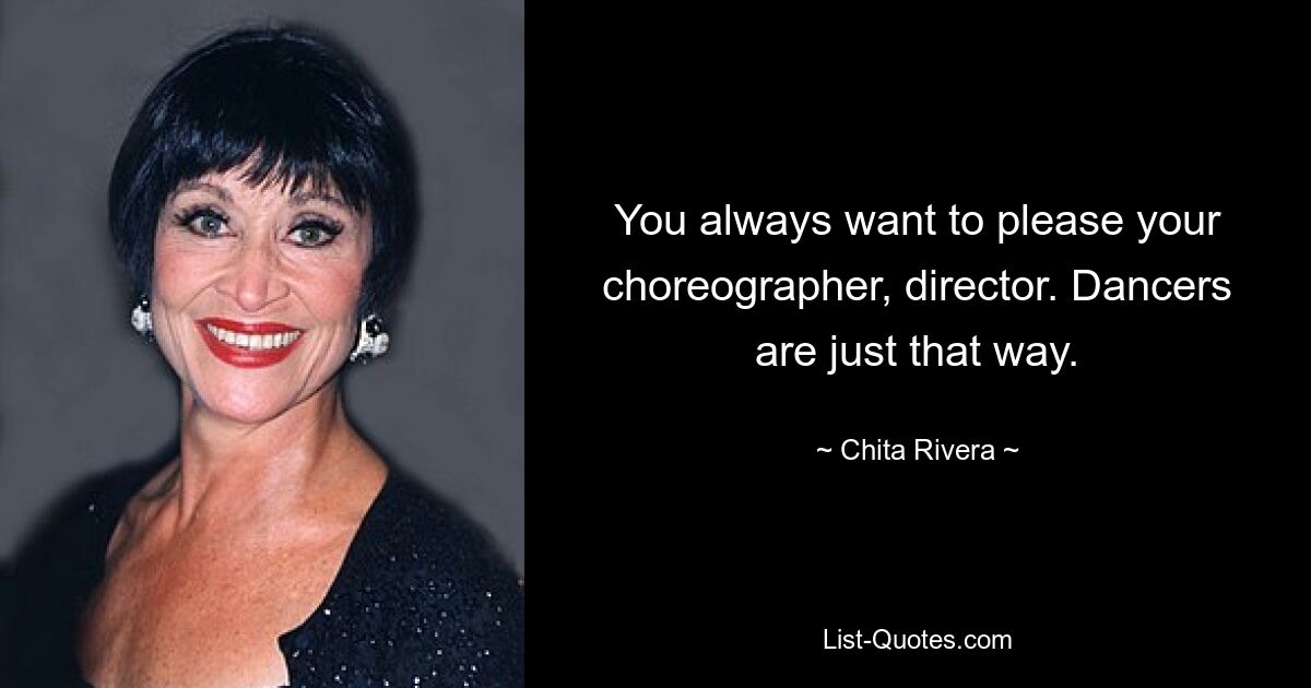 You always want to please your choreographer, director. Dancers are just that way. — © Chita Rivera