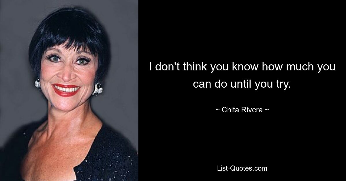 I don't think you know how much you can do until you try. — © Chita Rivera