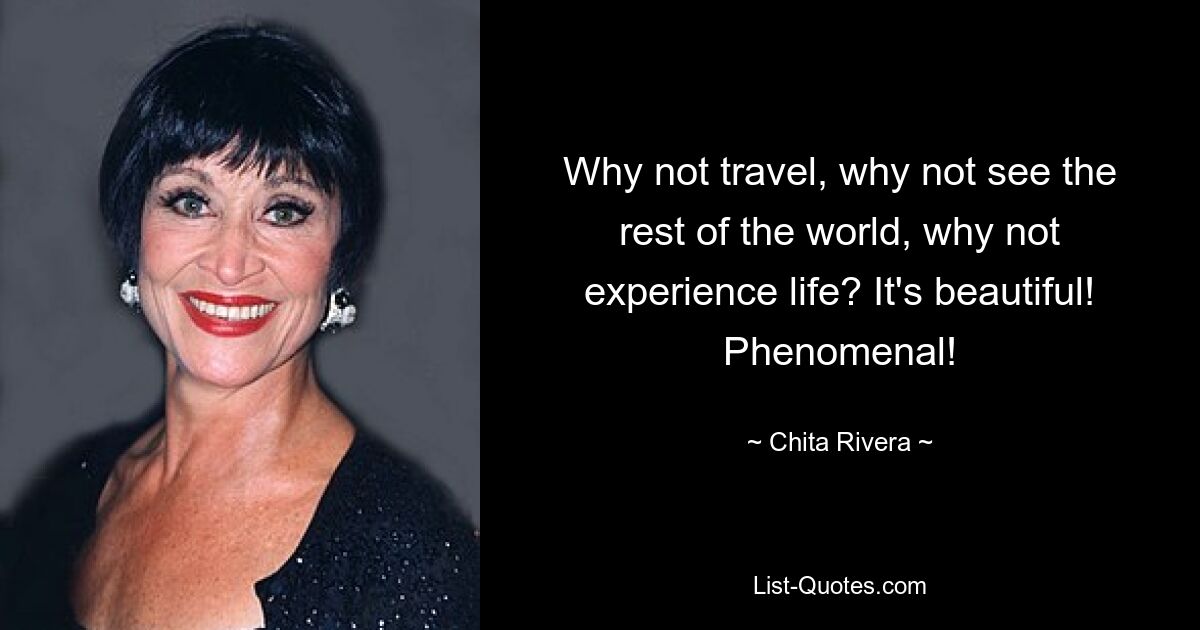 Why not travel, why not see the rest of the world, why not experience life? It's beautiful! Phenomenal! — © Chita Rivera