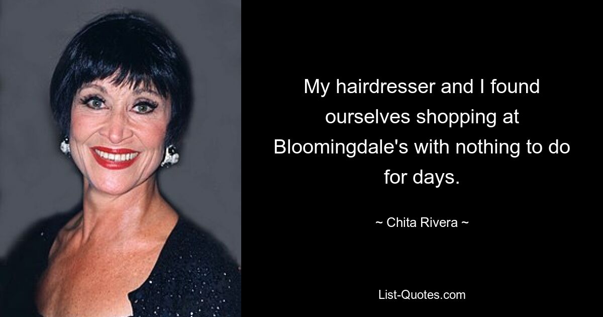 My hairdresser and I found ourselves shopping at Bloomingdale's with nothing to do for days. — © Chita Rivera