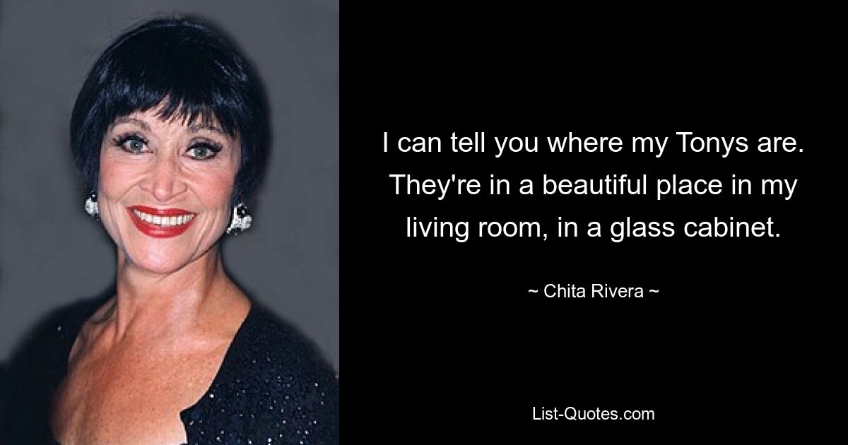 I can tell you where my Tonys are. They're in a beautiful place in my living room, in a glass cabinet. — © Chita Rivera