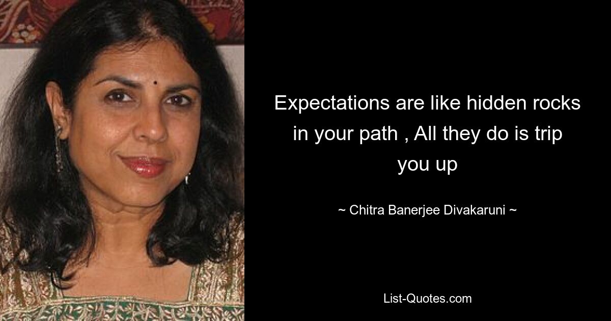 Expectations are like hidden rocks in your path , All they do is trip you up — © Chitra Banerjee Divakaruni