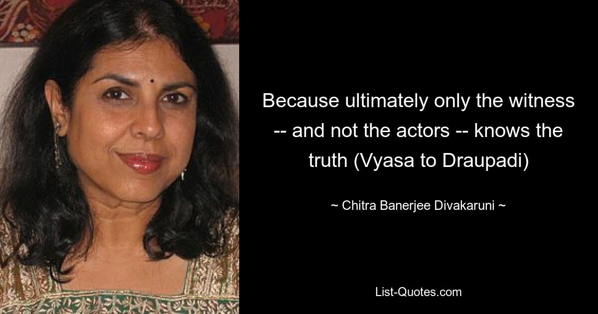 Because ultimately only the witness -- and not the actors -- knows the truth (Vyasa to Draupadi) — © Chitra Banerjee Divakaruni