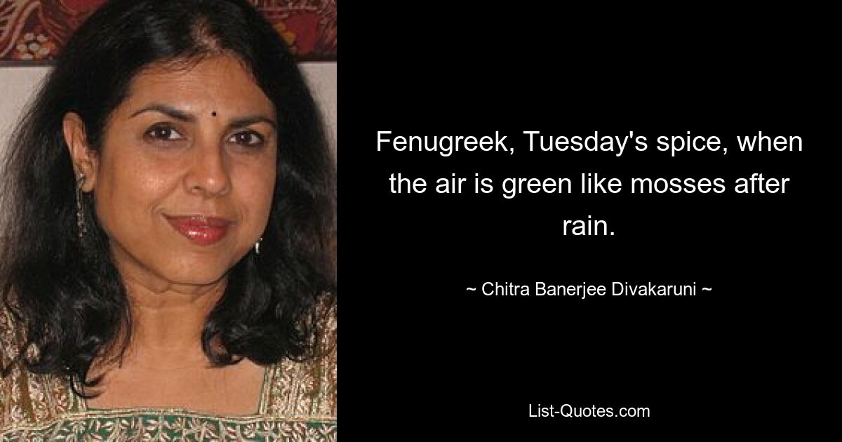 Fenugreek, Tuesday's spice, when the air is green like mosses after rain. — © Chitra Banerjee Divakaruni