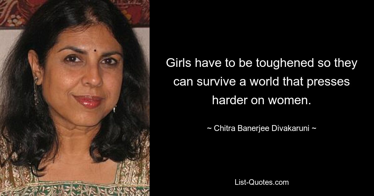 Girls have to be toughened so they can survive a world that presses harder on women. — © Chitra Banerjee Divakaruni