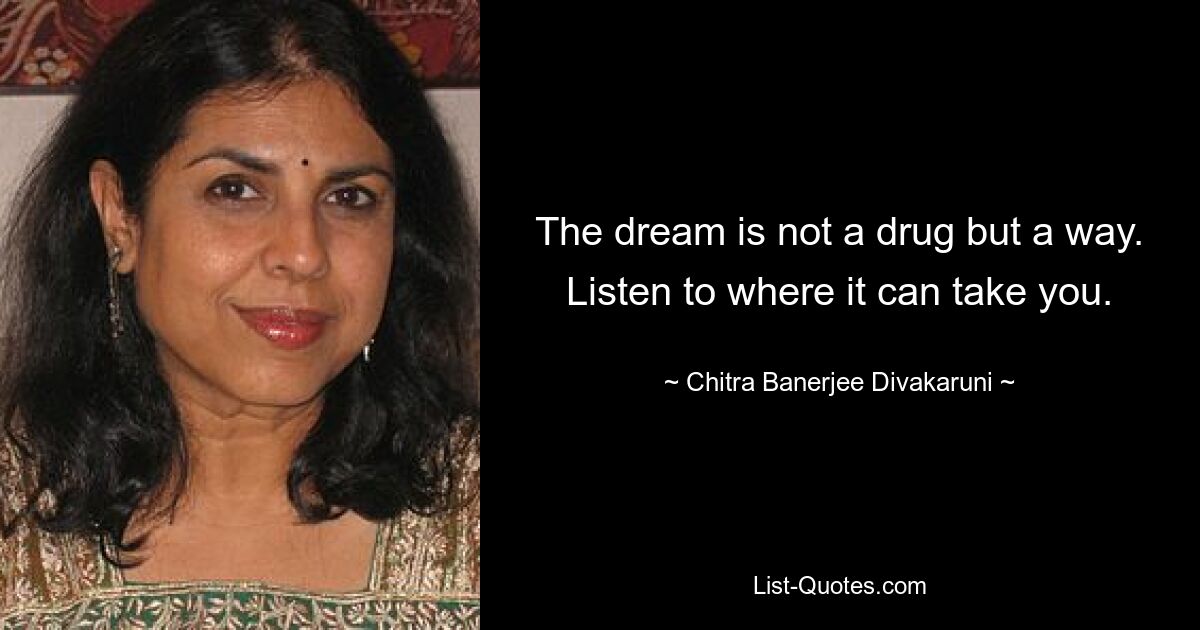 The dream is not a drug but a way. Listen to where it can take you. — © Chitra Banerjee Divakaruni