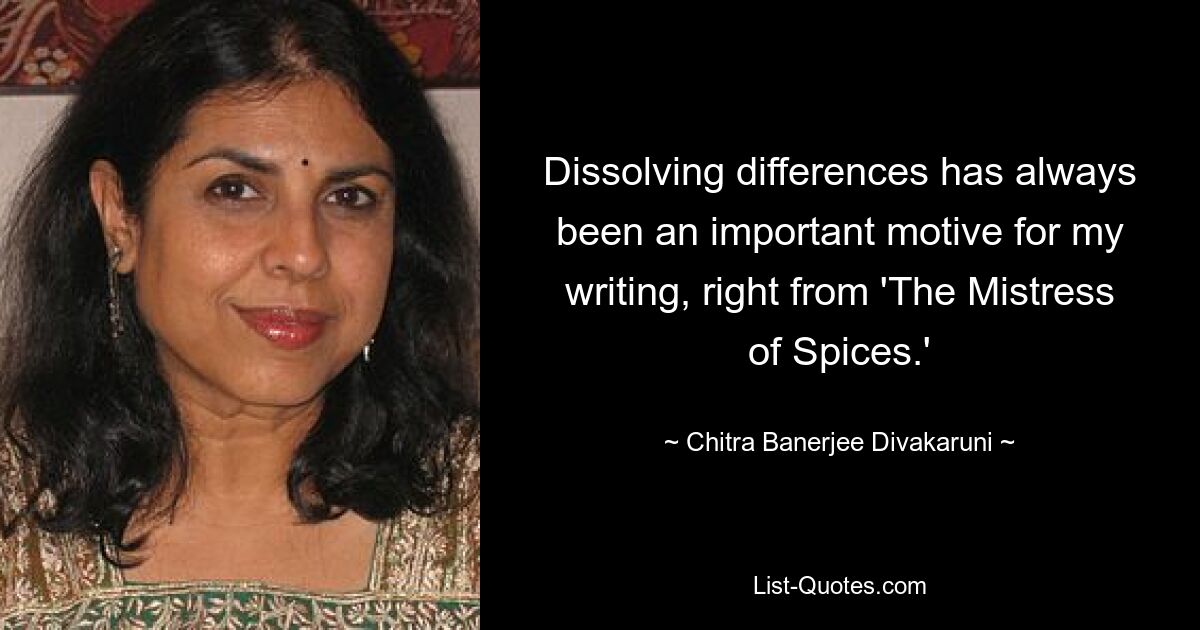 Dissolving differences has always been an important motive for my writing, right from 'The Mistress of Spices.' — © Chitra Banerjee Divakaruni