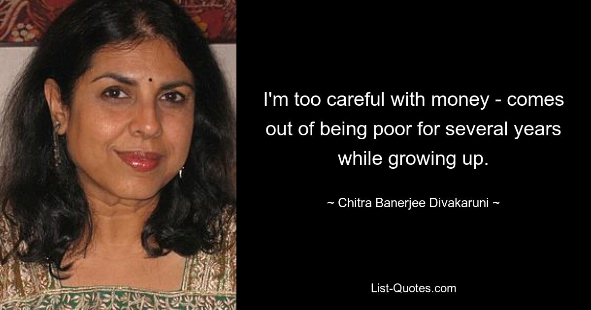 I'm too careful with money - comes out of being poor for several years while growing up. — © Chitra Banerjee Divakaruni