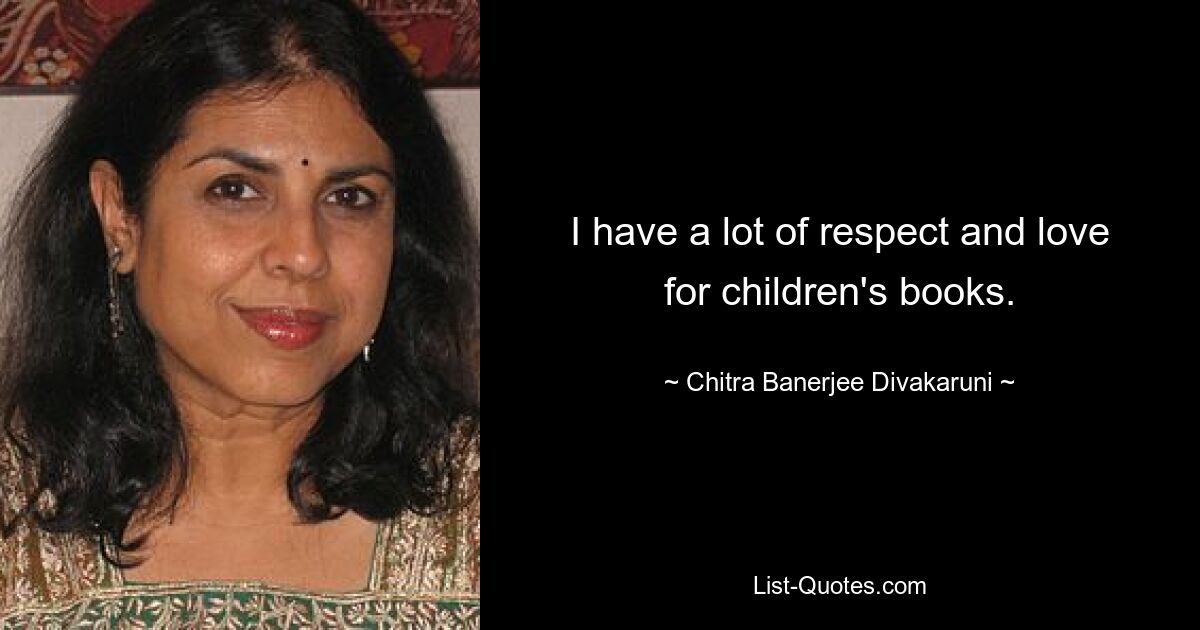 I have a lot of respect and love for children's books. — © Chitra Banerjee Divakaruni