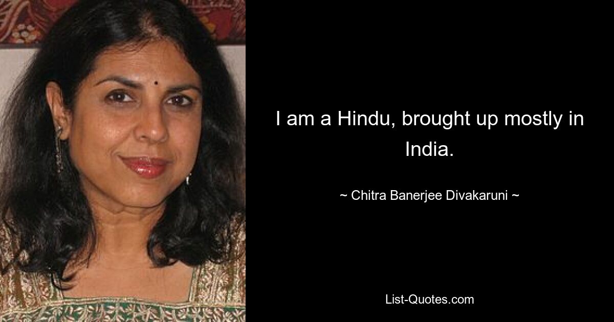 I am a Hindu, brought up mostly in India. — © Chitra Banerjee Divakaruni