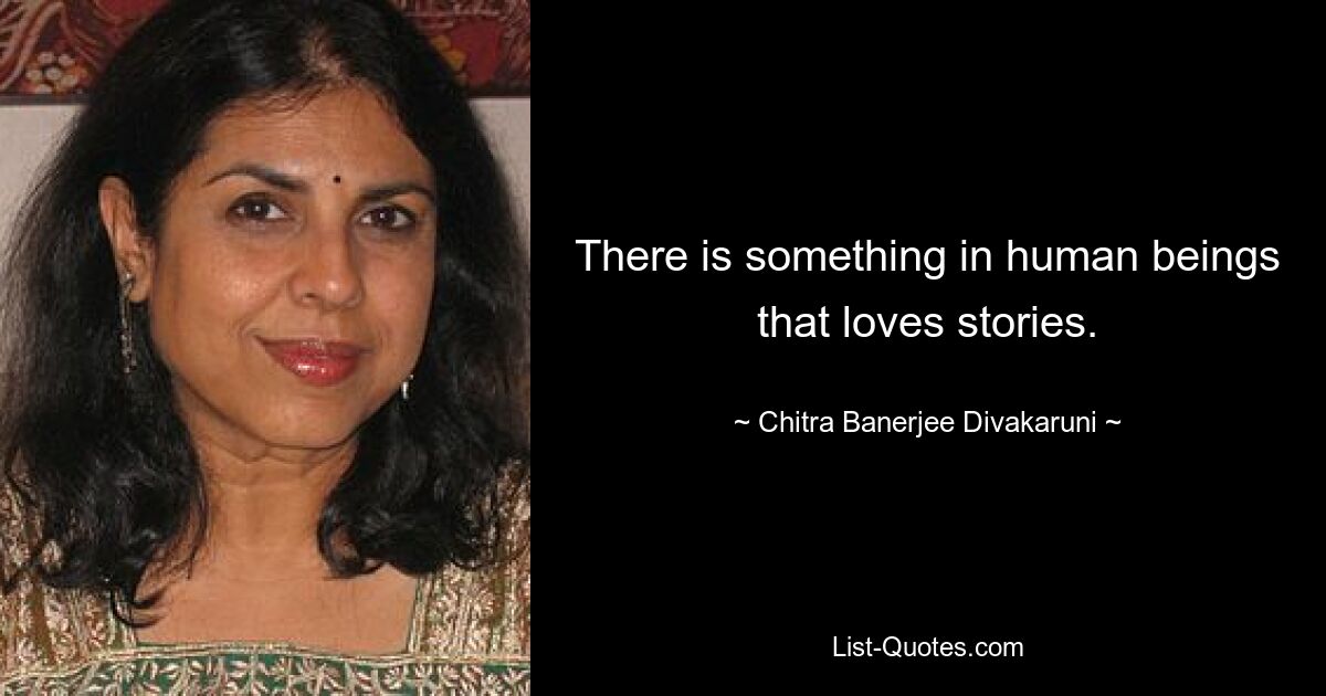 There is something in human beings that loves stories. — © Chitra Banerjee Divakaruni