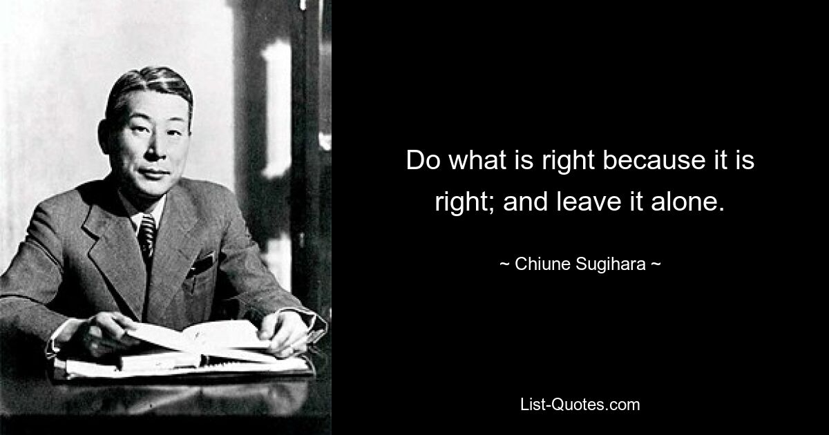 Do what is right because it is right; and leave it alone. — © Chiune Sugihara