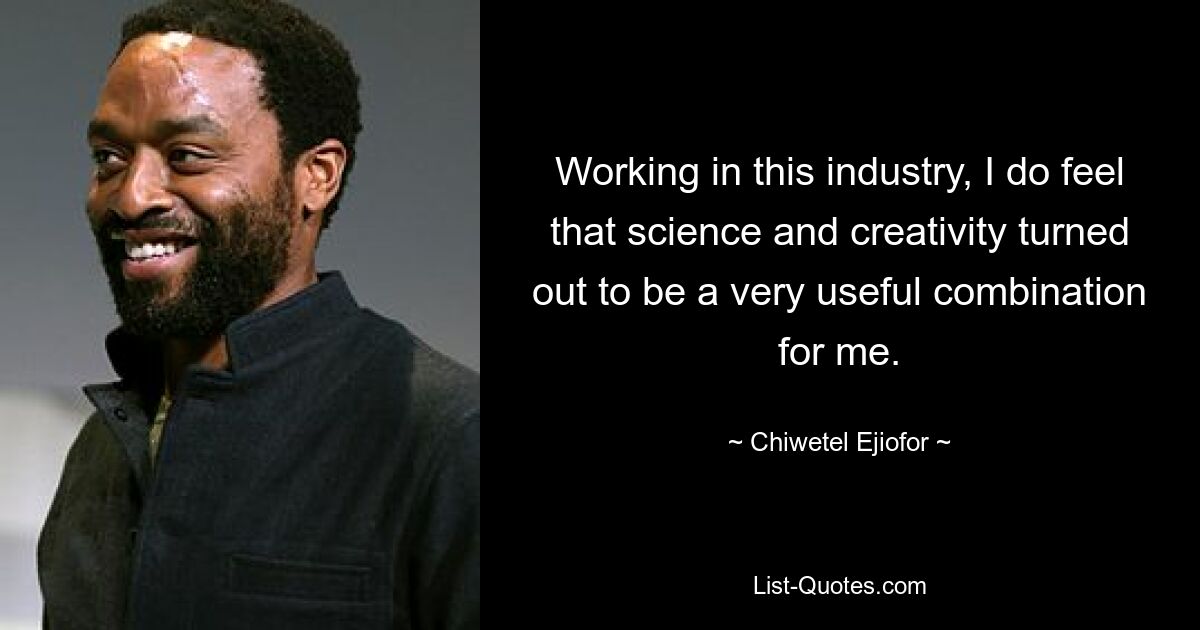 Working in this industry, I do feel that science and creativity turned out to be a very useful combination for me. — © Chiwetel Ejiofor