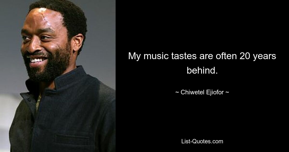 My music tastes are often 20 years behind. — © Chiwetel Ejiofor