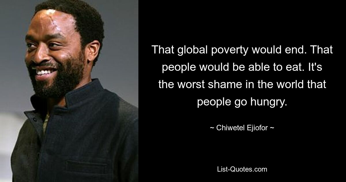 That global poverty would end. That people would be able to eat. It's the worst shame in the world that people go hungry. — © Chiwetel Ejiofor