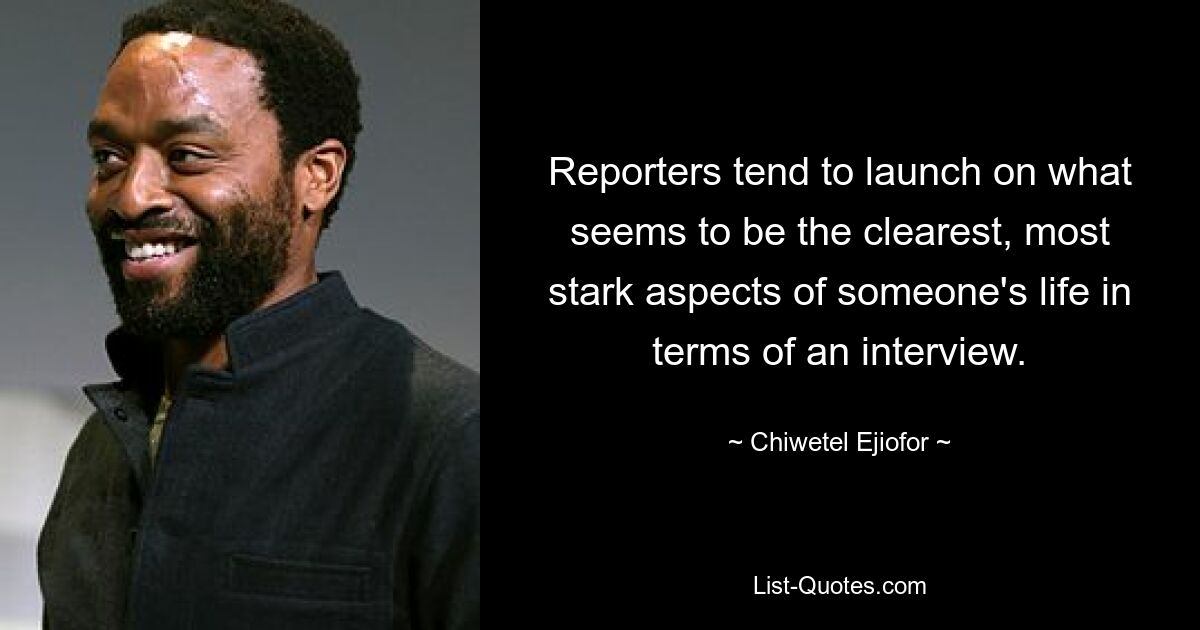 Reporters tend to launch on what seems to be the clearest, most stark aspects of someone's life in terms of an interview. — © Chiwetel Ejiofor