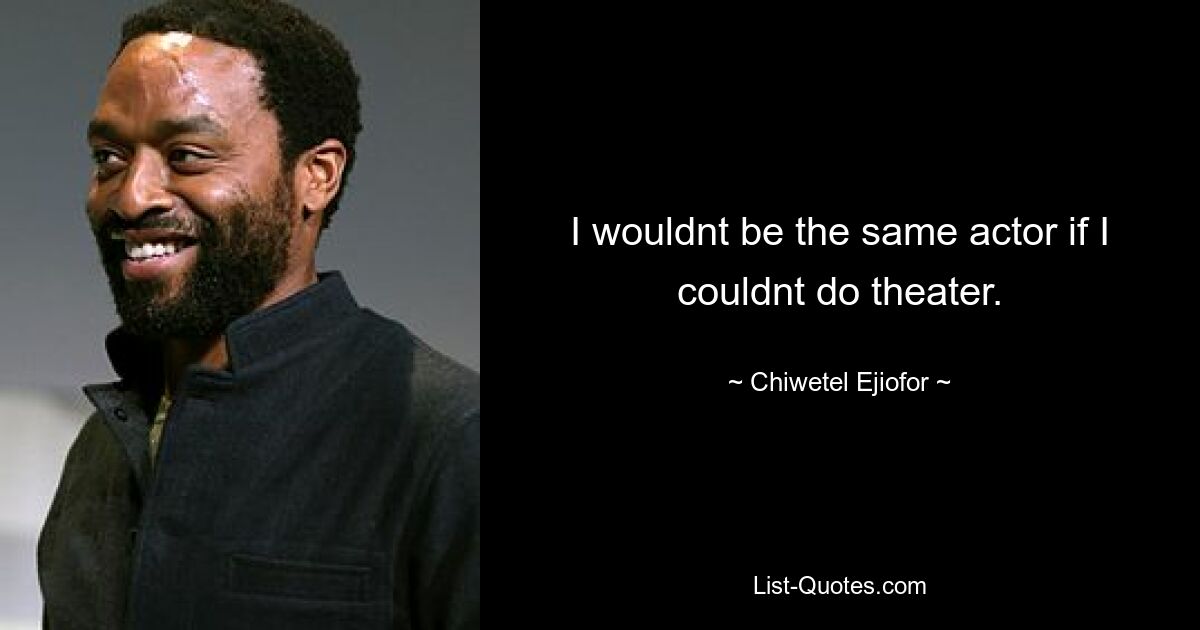 I wouldnt be the same actor if I couldnt do theater. — © Chiwetel Ejiofor