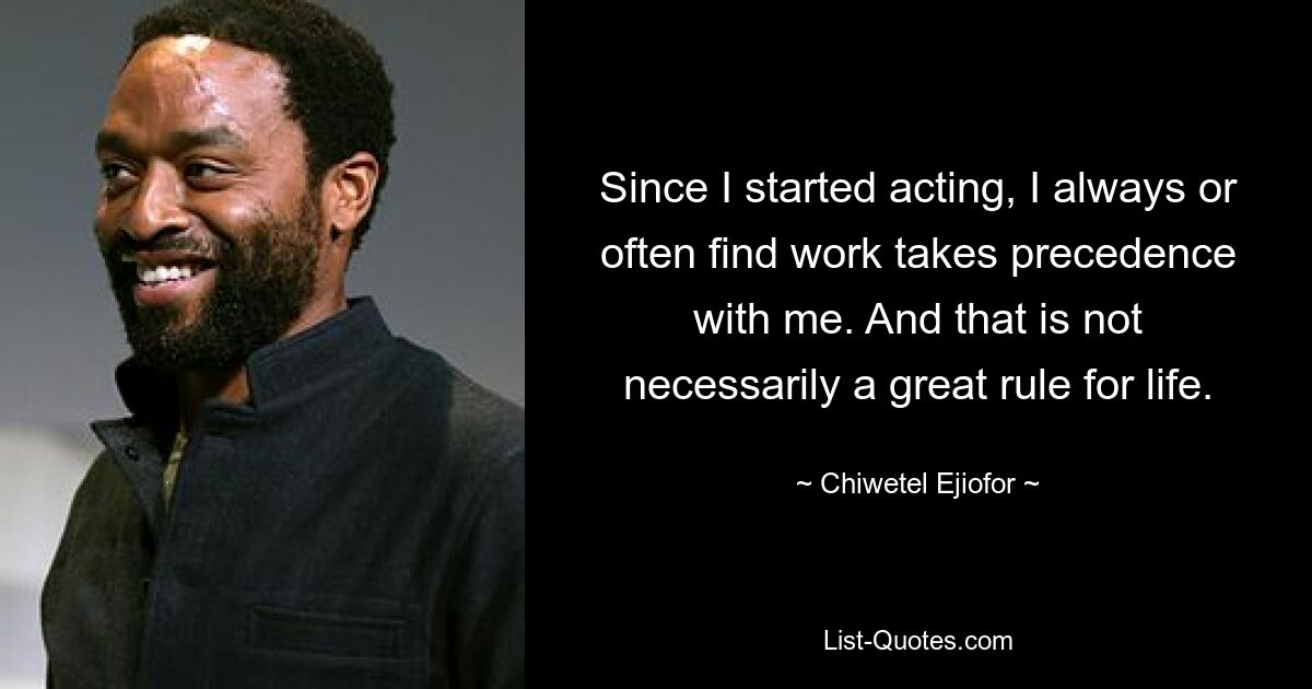 Since I started acting, I always or often find work takes precedence with me. And that is not necessarily a great rule for life. — © Chiwetel Ejiofor