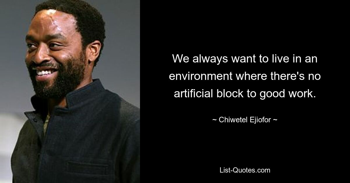 We always want to live in an environment where there's no artificial block to good work. — © Chiwetel Ejiofor