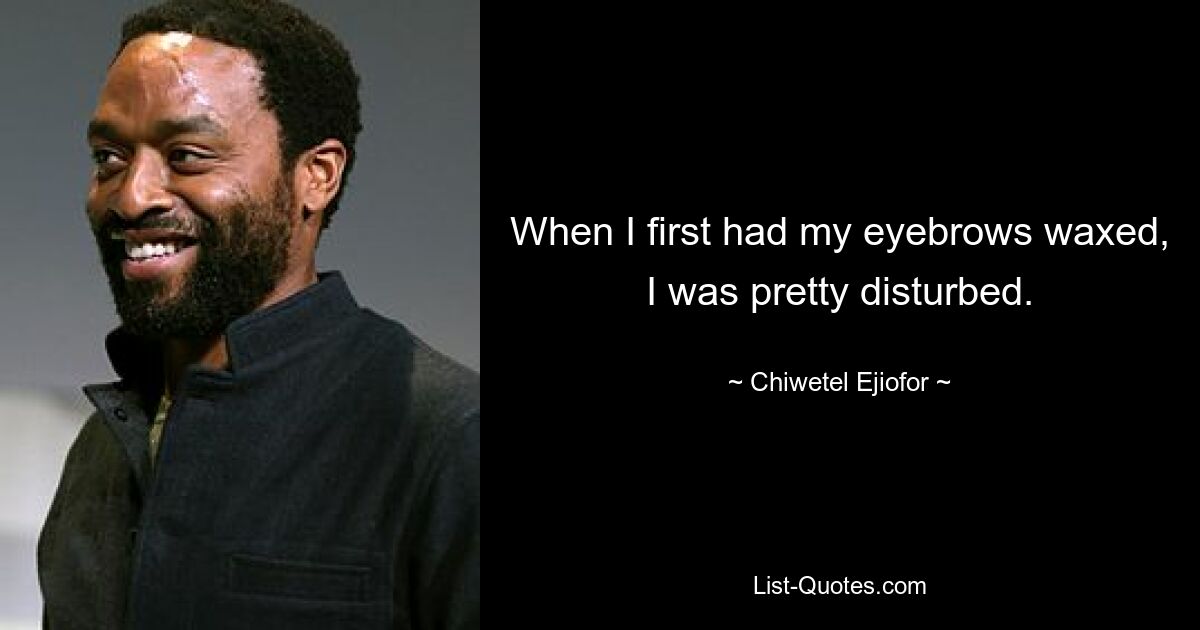 When I first had my eyebrows waxed, I was pretty disturbed. — © Chiwetel Ejiofor