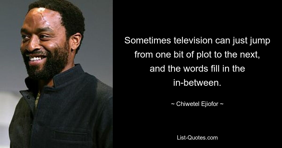 Sometimes television can just jump from one bit of plot to the next, and the words fill in the in-between. — © Chiwetel Ejiofor