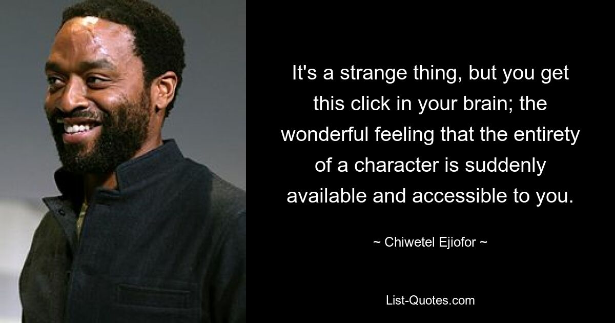 It's a strange thing, but you get this click in your brain; the wonderful feeling that the entirety of a character is suddenly available and accessible to you. — © Chiwetel Ejiofor