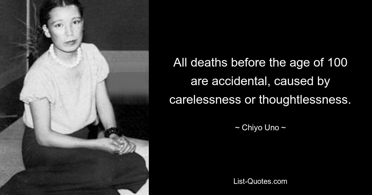 All deaths before the age of 100 are accidental, caused by carelessness or thoughtlessness. — © Chiyo Uno