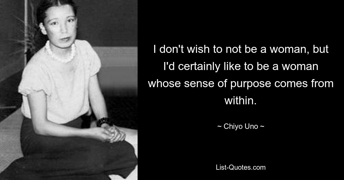 I don't wish to not be a woman, but I'd certainly like to be a woman whose sense of purpose comes from within. — © Chiyo Uno