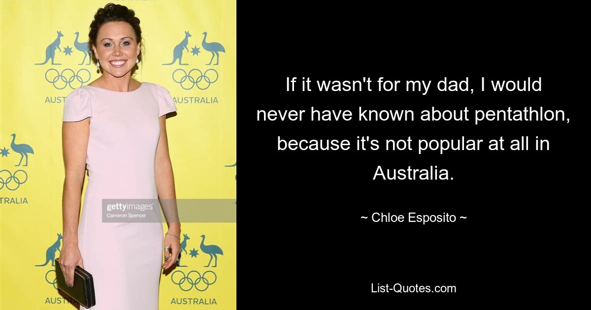 If it wasn't for my dad, I would never have known about pentathlon, because it's not popular at all in Australia. — © Chloe Esposito