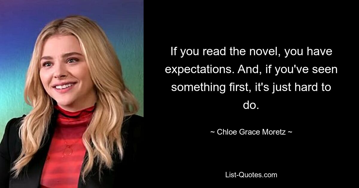 If you read the novel, you have expectations. And, if you've seen something first, it's just hard to do. — © Chloe Grace Moretz