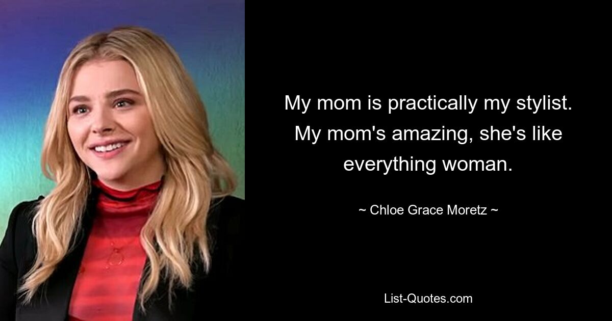 My mom is practically my stylist. My mom's amazing, she's like everything woman. — © Chloe Grace Moretz