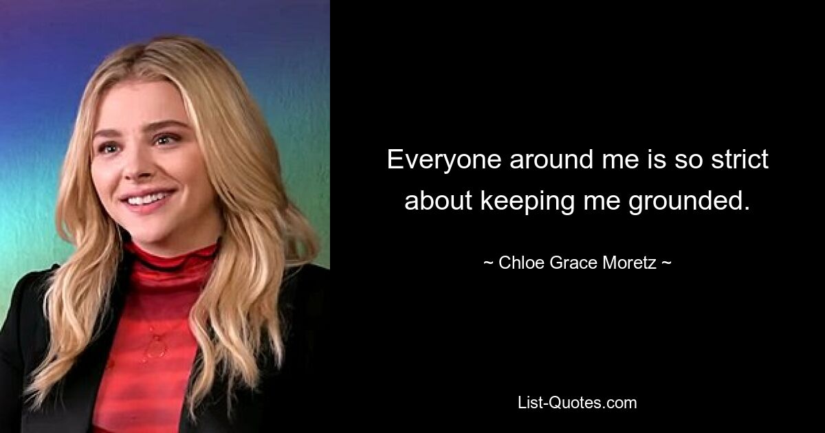 Everyone around me is so strict about keeping me grounded. — © Chloe Grace Moretz