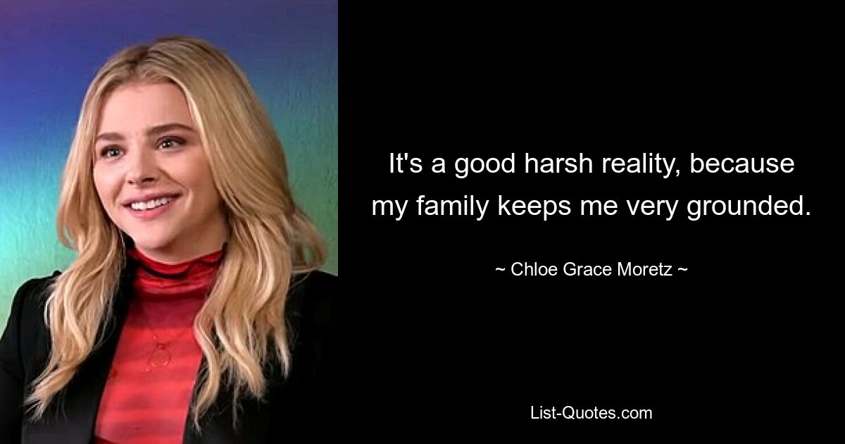 It's a good harsh reality, because my family keeps me very grounded. — © Chloe Grace Moretz