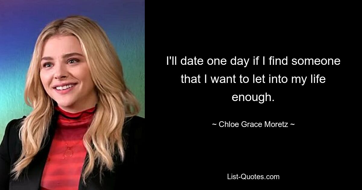 I'll date one day if I find someone that I want to let into my life enough. — © Chloe Grace Moretz