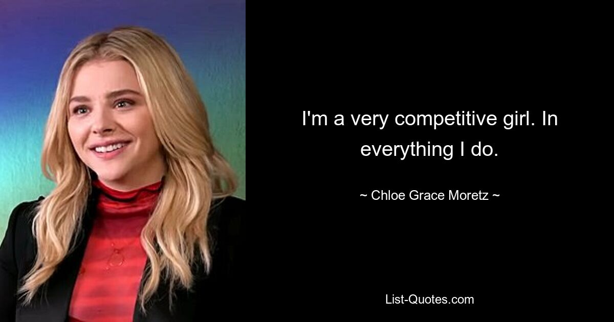 I'm a very competitive girl. In everything I do. — © Chloe Grace Moretz