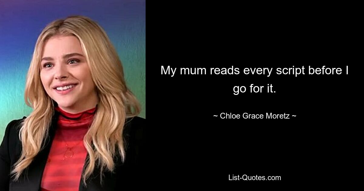 My mum reads every script before I go for it. — © Chloe Grace Moretz