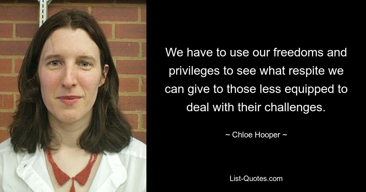 We have to use our freedoms and privileges to see what respite we can give to those less equipped to deal with their challenges. — © Chloe Hooper