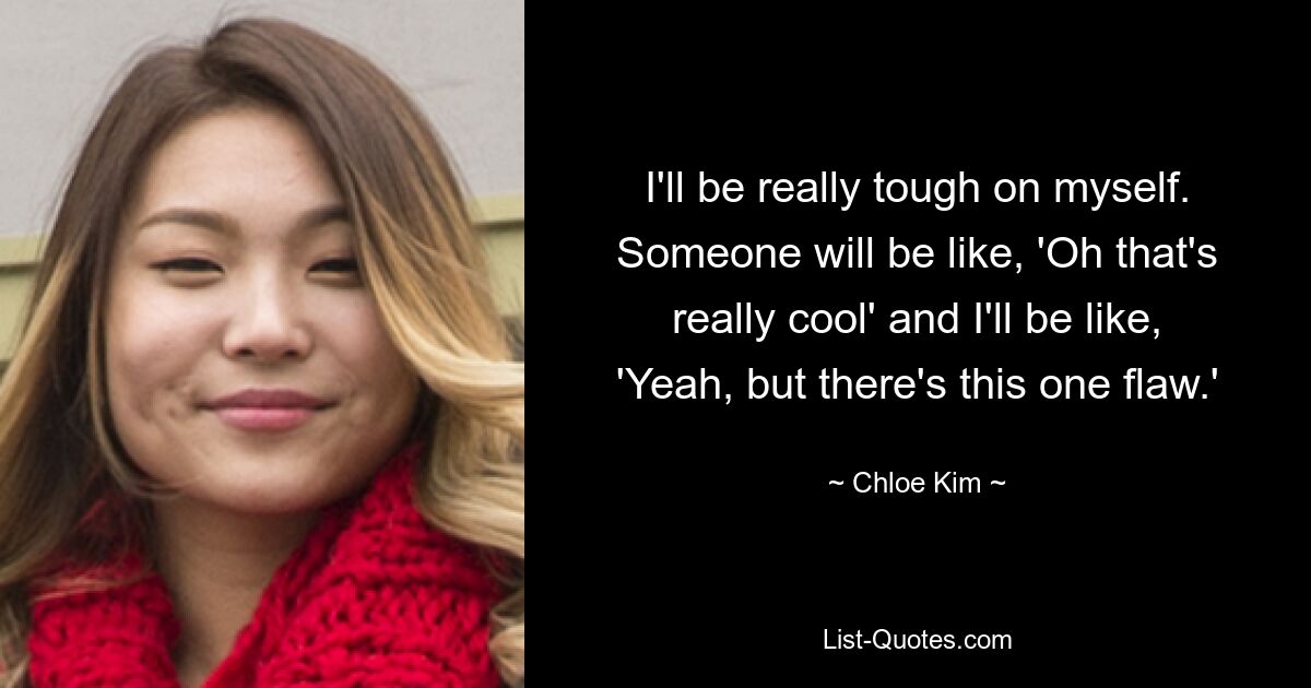 I'll be really tough on myself. Someone will be like, 'Oh that's really cool' and I'll be like, 'Yeah, but there's this one flaw.' — © Chloe Kim