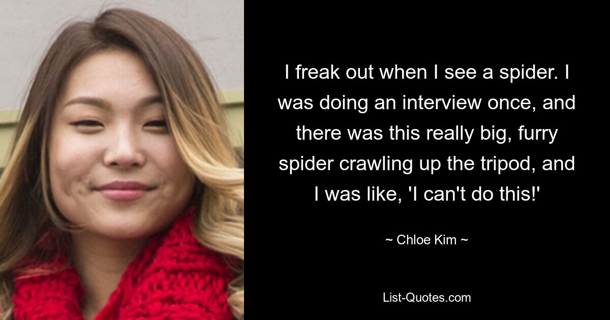 Ich flippe aus, wenn ich eine Spinne sehe. Ich habe einmal ein Interview geführt, und da kroch eine wirklich große, pelzige Spinne auf das Stativ und ich dachte: „Das schaffe ich nicht!“ — © Chloe Kim 