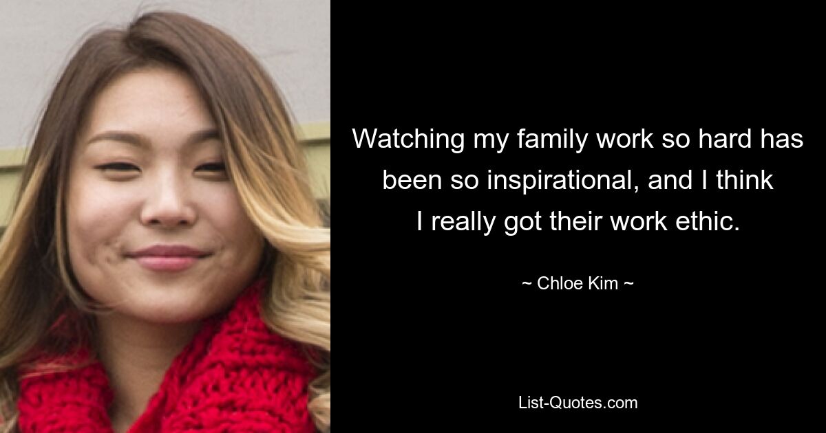 Watching my family work so hard has been so inspirational, and I think I really got their work ethic. — © Chloe Kim