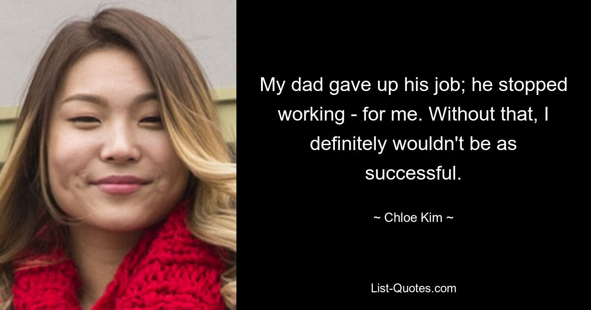 My dad gave up his job; he stopped working - for me. Without that, I definitely wouldn't be as successful. — © Chloe Kim