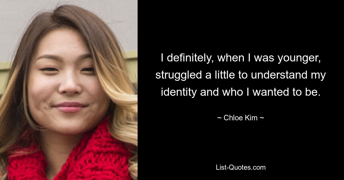 I definitely, when I was younger, struggled a little to understand my identity and who I wanted to be. — © Chloe Kim