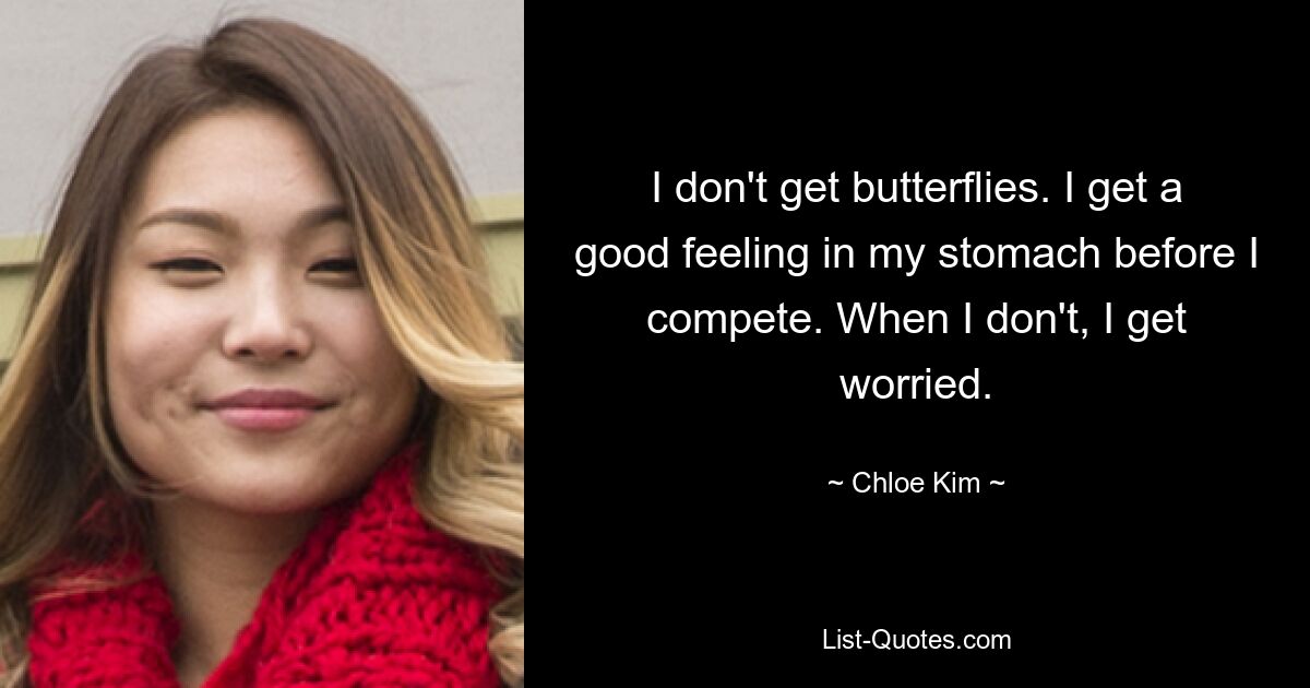 I don't get butterflies. I get a good feeling in my stomach before I compete. When I don't, I get worried. — © Chloe Kim